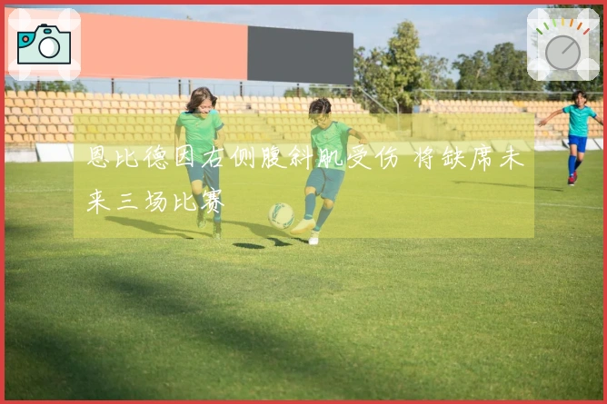 恩比德因右侧腹斜肌受伤 将缺席未来三场比赛