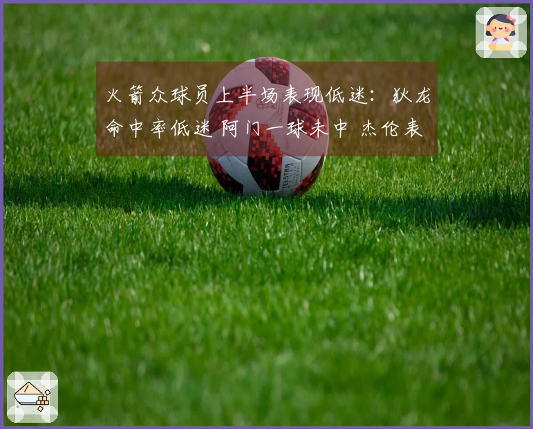 火箭众球员上半场表现低迷：狄龙命中率低迷 阿门一球未中 杰伦表现不佳