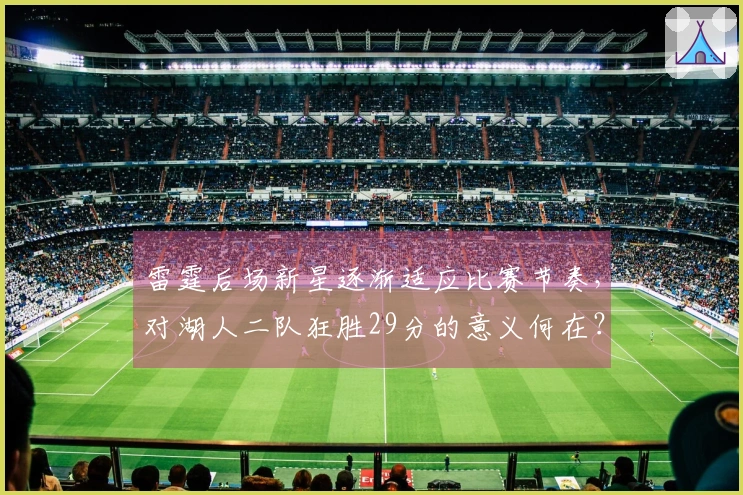 雷霆后场新星逐渐适应比赛节奏，对湖人二队狂胜29分的意义何在？