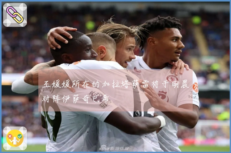 王媛媛所在的加拉塔萨雷将于明晨对阵伊萨奇巴希