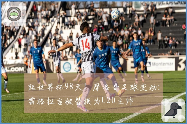 距世界杯98天！摩洛哥足球变动：雷格拉吉被替换为U20主帅