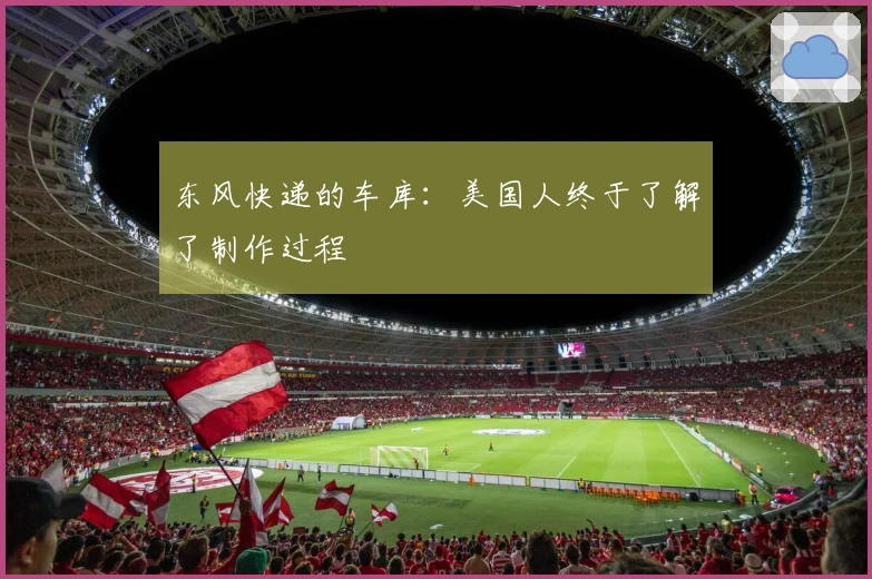 东风快递的车库：美国人终于了解了制作过程