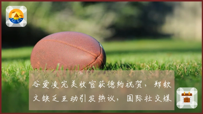 谷爱凌完美收官获德约祝贺，郑钦文缺乏互动引发热议，国际社交媒体热议不断