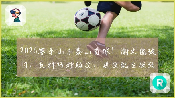 2026赛季山东泰山首球！谢文能破门，瓦科巧妙助攻，进攻配合极致流畅
