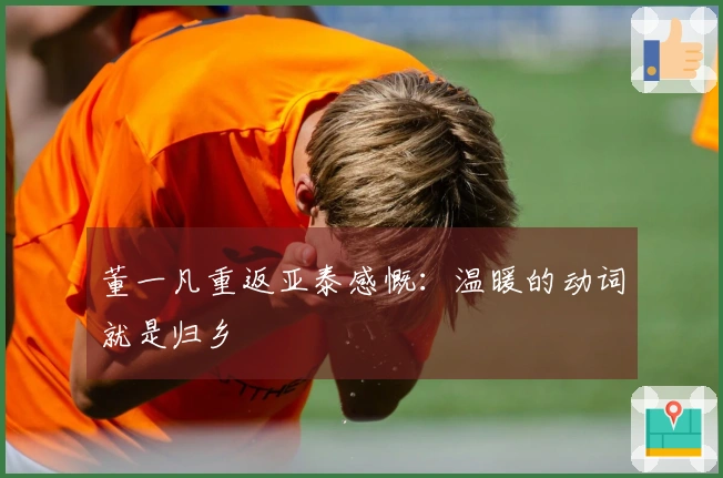 董一凡重返亚泰感慨：温暖的动词就是归乡