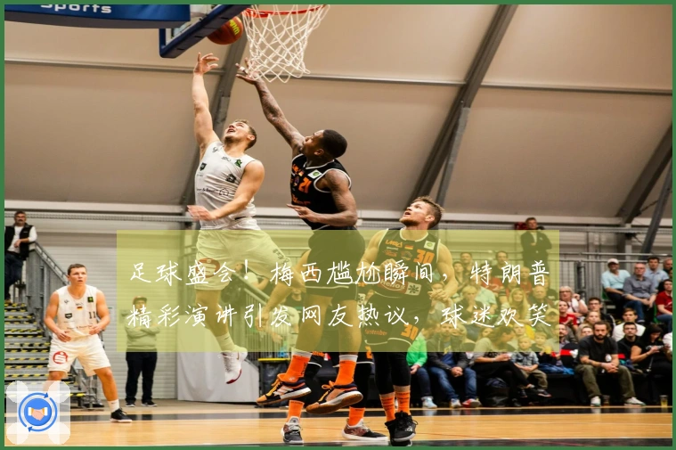 足球盛会！梅西尴尬瞬间，特朗普精彩演讲引发网友热议，球迷欢笑不已