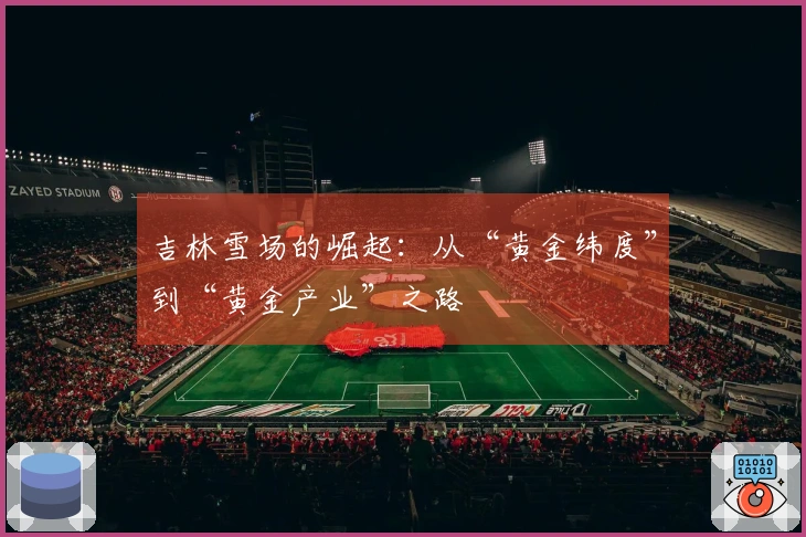 吉林雪场的崛起：从“黄金纬度”到“黄金产业”之路