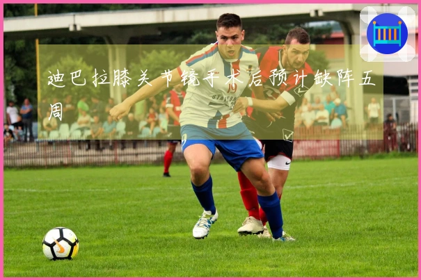 迪巴拉膝关节镜手术后预计缺阵五周
