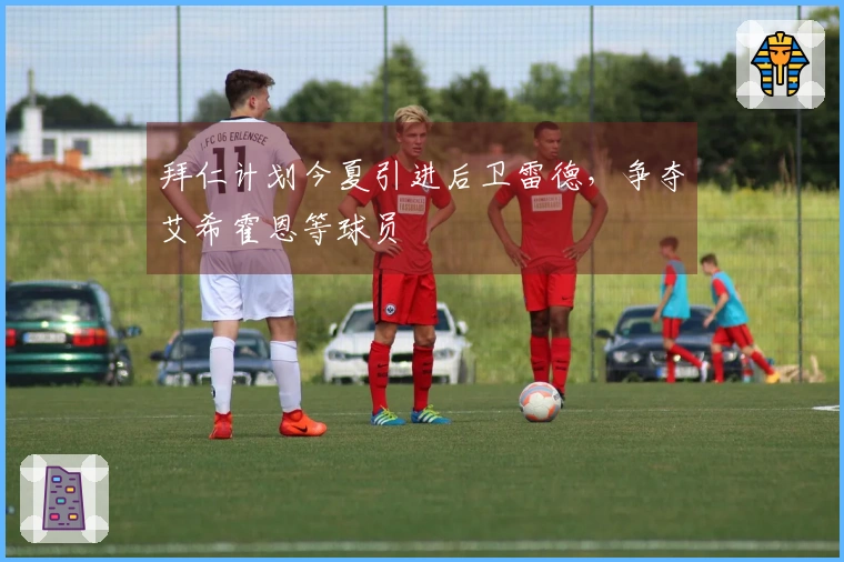 拜仁计划今夏引进后卫雷德，争夺艾希霍恩等球员