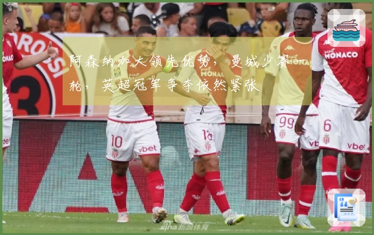 阿森纳加大领先优势，曼城少赛一轮，英超冠军争夺依然紧张