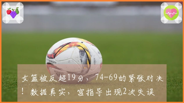 女篮被反超19分，74-69的紧张对决！数据真实，宫指导出现2次失误