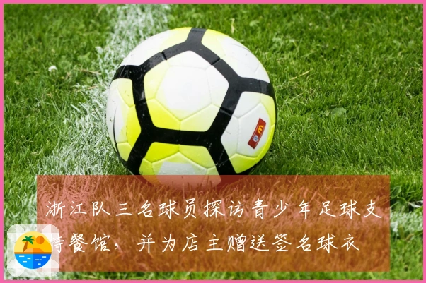 浙江队三名球员探访青少年足球支持餐馆，并为店主赠送签名球衣
