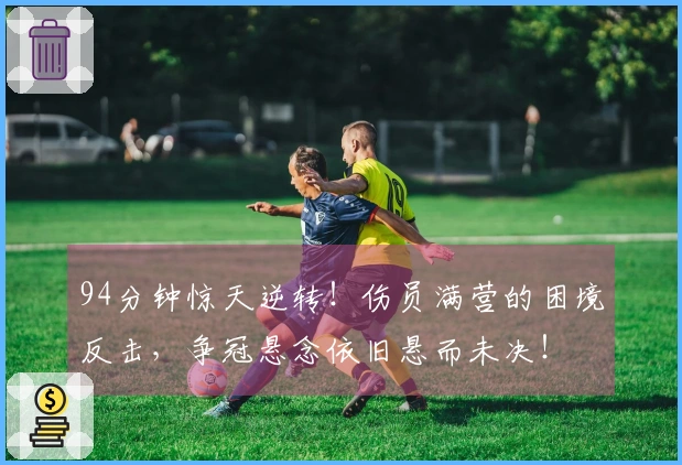 94分钟惊天逆转！伤员满营的困境反击，争冠悬念依旧悬而未决！
