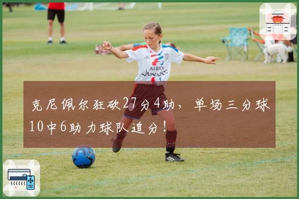 克尼佩尔狂砍27分4助，单场三分球10中6助力球队追分！