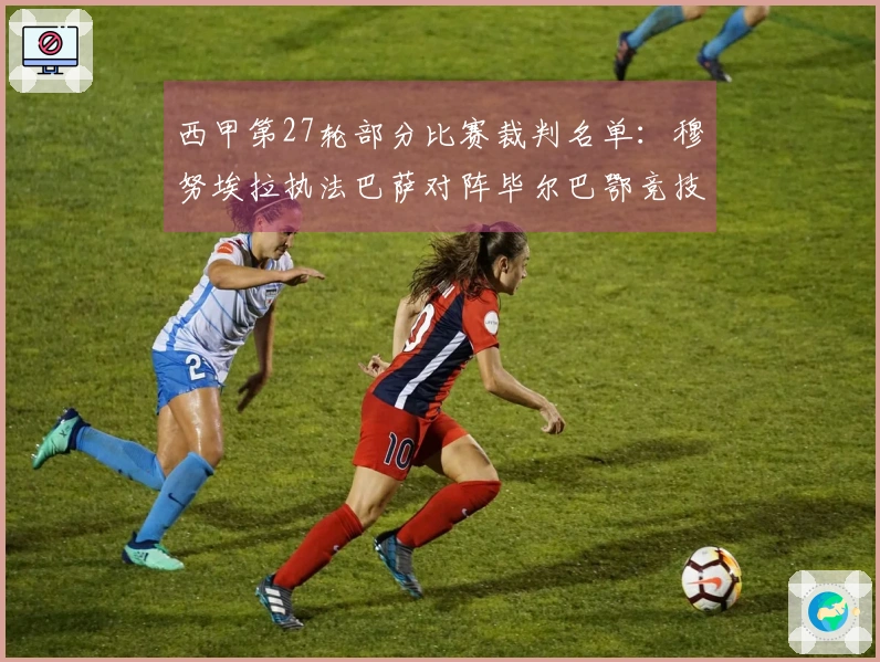 西甲第27轮部分比赛裁判名单：穆努埃拉执法巴萨对阵毕尔巴鄂竞技
