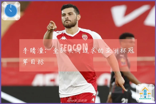 李晴潼：全队共同追求的亚洲杯冠军目标