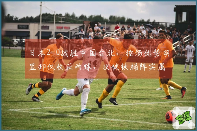 日本2-0战胜中国台北，控场优势明显却仅收获两球，攻破铁桶阵实属不易
