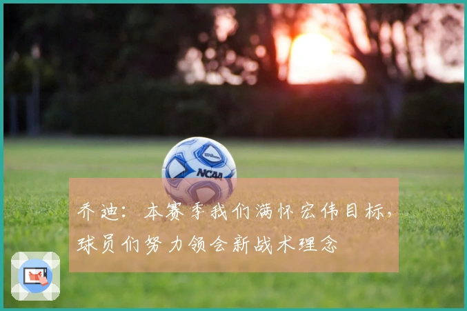 乔迪：本赛季我们满怀宏伟目标，球员们努力领会新战术理念