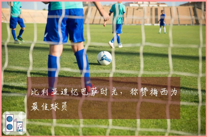 比利亚追忆巴萨时光，称赞梅西为最佳球员