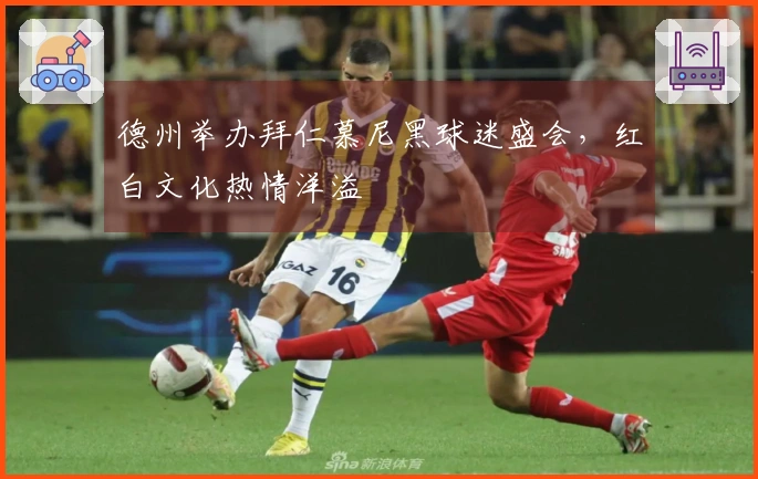 德州举办拜仁慕尼黑球迷盛会，红白文化热情洋溢