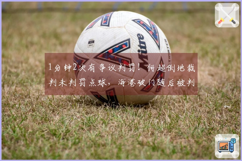 1分钟2次有争议判罚！何超倒地裁判未判罚点球，海港破门随后被判无效