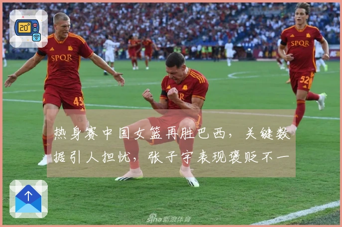 热身赛中国女篮再胜巴西，关键数据引人担忧，张子宇表现褒贬不一