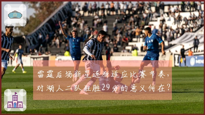 雷霆后场新星逐渐适应比赛节奏，对湖人二队狂胜29分的意义何在？
