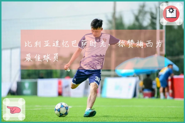 比利亚追忆巴萨时光，称赞梅西为最佳球员