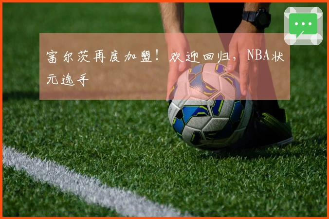 富尔茨再度加盟！欢迎回归，NBA状元选手