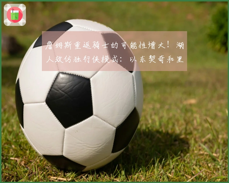 詹姆斯重返骑士的可能性增大！湖人效仿独行侠模式：以东契奇和里夫斯为核心构建球队