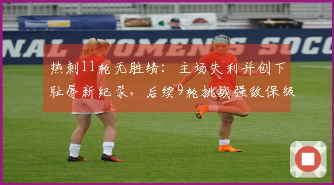 热刺11轮无胜绩：主场失利并创下耻辱新纪录，后续9轮挑战强敌保级岌岌可危