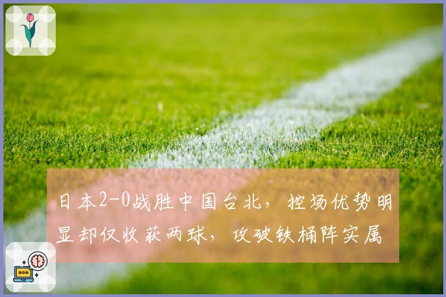 日本2-0战胜中国台北，控场优势明显却仅收获两球，攻破铁桶阵实属不易