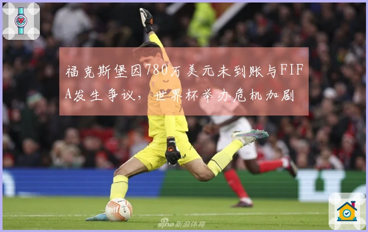 福克斯堡因780万美元未到账与FIFA发生争议，世界杯举办危机加剧