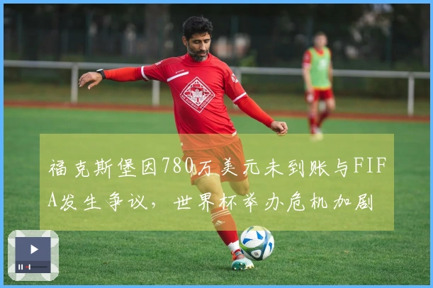 福克斯堡因780万美元未到账与FIFA发生争议，世界杯举办危机加剧