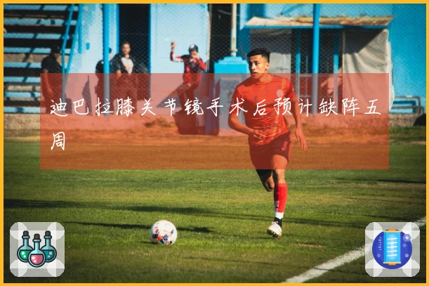 迪巴拉膝关节镜手术后预计缺阵五周